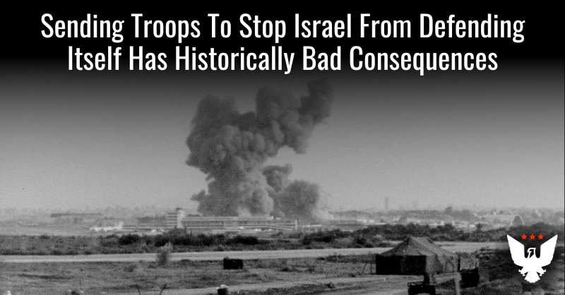 Sending Troops To Stop Israel From Defending Itself Has Historically Bad Consequences - Vimarsana News