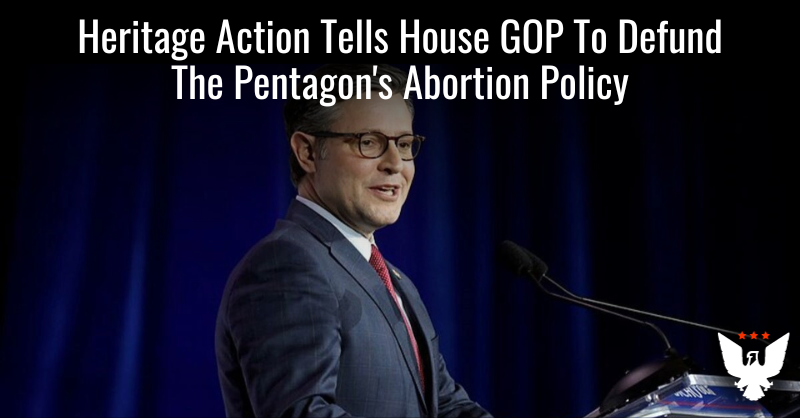 Heritage Action Tells House GOP To Defund The Pentagon's Abortion Policy - Vimarsana News