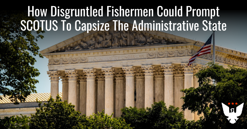 Fishermen Could Prompt SCOTUS To Capsize The Administrative State