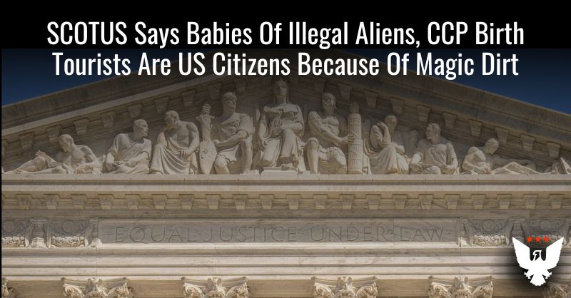 SCOTUS Says Babies Of Illegal Aliens, CCP Birth Tourists Are US Citizens Because Of Magic Dirt